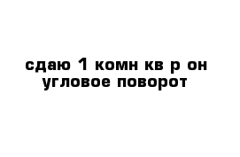 сдаю 1-комн кв р-он угловое-поворот